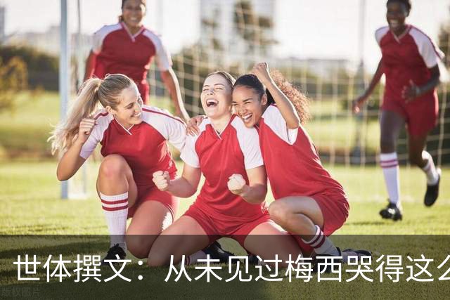 世体撰文：从未见过梅西哭得这么厉害，在卡塔尔夺冠那一刻都没有