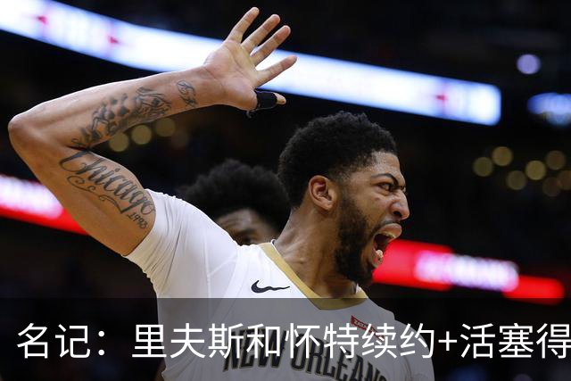 名记：里夫斯&怀特续约+活塞得到乔后 希罗&鲍威尔的行情发生改变