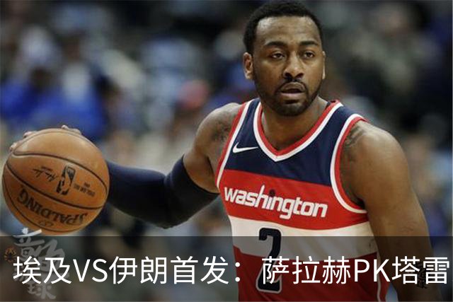 埃及VS伊朗首发：萨拉赫PK塔雷米 特雷泽盖先发马尔穆什替补