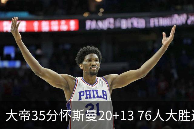 大帝35分怀斯曼20+13 76人大胜送活塞22连败