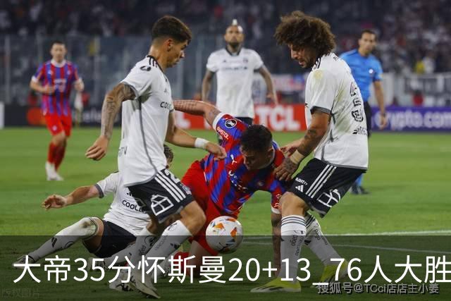 大帝35分怀斯曼20+13 76人大胜送活塞22连败