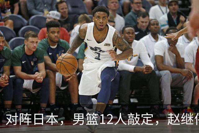 对阵日本，男篮12人敲定，赵继伟领衔，2人留洋，8人离队