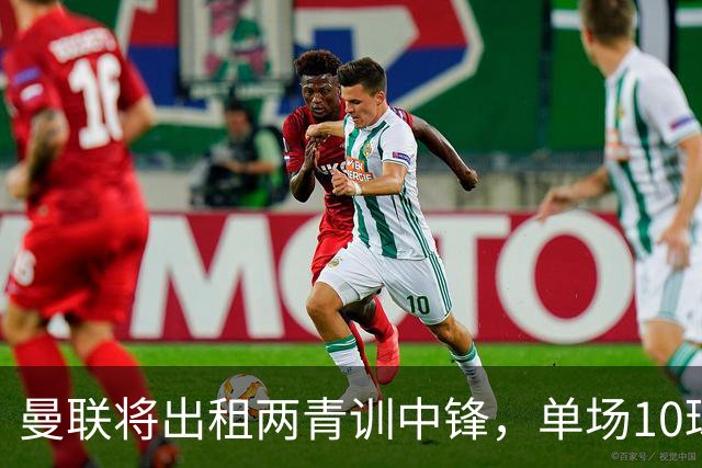 曼联将出租两青训中锋，单场10球小妖加盟德甲！齐尔克泽几定留队