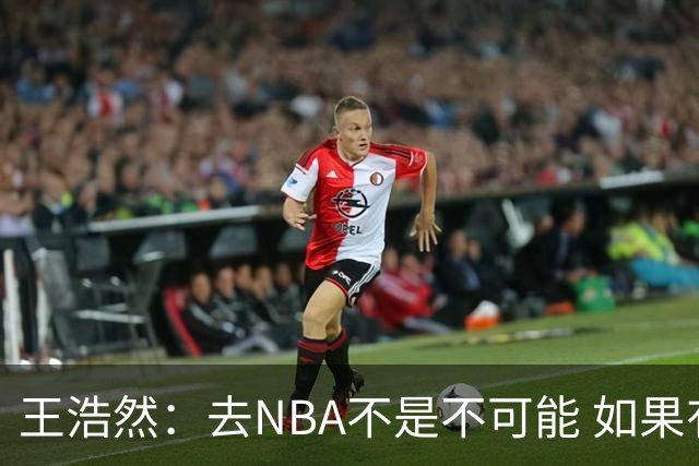 王浩然：去NBA不是不可能 如果有一天我有机会 我也会去争取