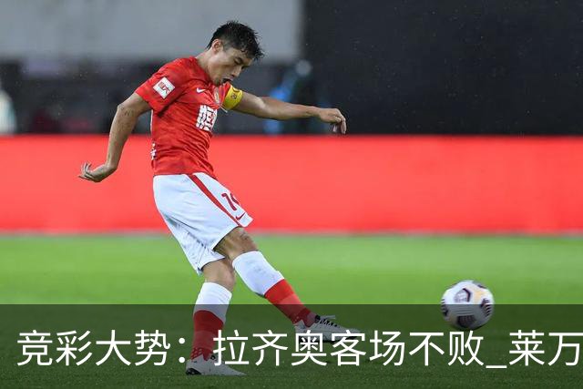 竞彩大势：拉齐奥客场不败 莱万特信心不足