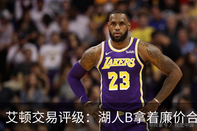 艾顿交易评级：湖人B拿着廉价合同换优质资产 奇才B阵容补强